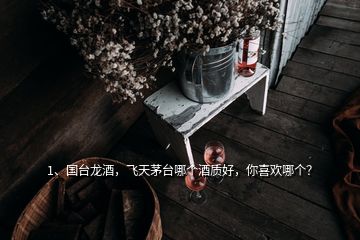 1、国台龙酒，飞天茅台哪个酒质好，你喜欢哪个？