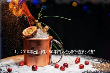 1、2010年出厂的，50年的茅台如今值多少钱？