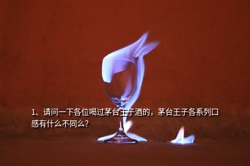 1、请问一下各位喝过茅台王子酒的，茅台王子各系列口感有什么不同么？