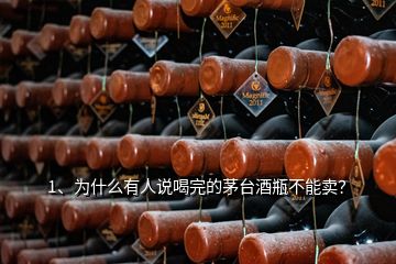 1、为什么有人说喝完的茅台酒瓶不能卖？