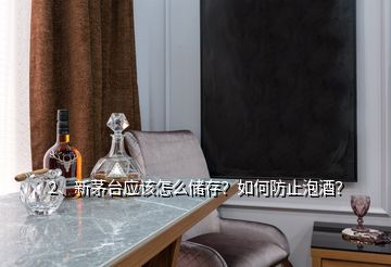 2、新茅台应该怎么储存？如何防止泡酒？