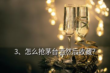 3、怎么抢茅台酒然后收藏？