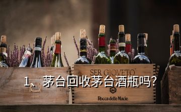 1、茅台回收茅台酒瓶吗？