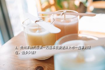 3、贵州茅台的股票一万股本我要是从上市一直拿到现在，值多少钱？