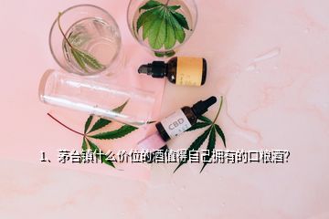 1、茅台镇什么价位的酒值得自己拥有的口粮酒？