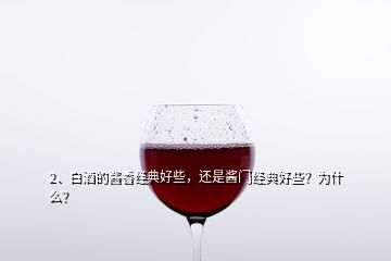 2、白酒的酱香经典好些，还是酱门经典好些？为什么？