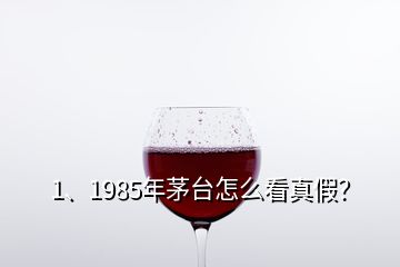 1、1985年茅台怎么看真假？