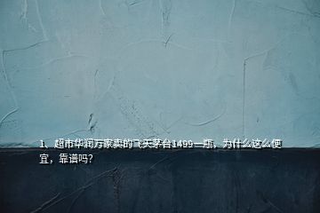 1、超市华润万家卖的飞天茅台1499一瓶，为什么这么便宜，靠谱吗？