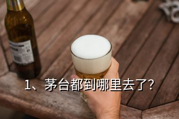 1、茅台都到哪里去了？