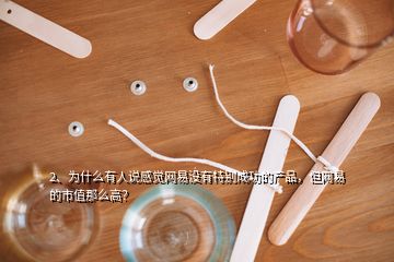 2、为什么有人说感觉网易没有特别成功的产品，但网易的市值那么高？