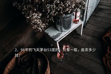 2、96年的飞天茅台53度的，只有一瓶，能卖多少钱？