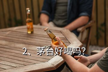 2、茅台好喝吗？