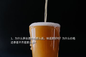 1、为什么茅台酒价格那么高，味道真好吗？为什么价格还参差不齐差那么多？