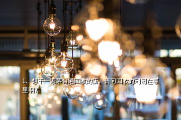 1、想干一家茅台酒回收的店，请问回收的利润在哪里啊？