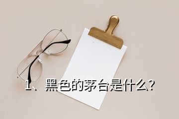 1、黑色的茅台是什么？