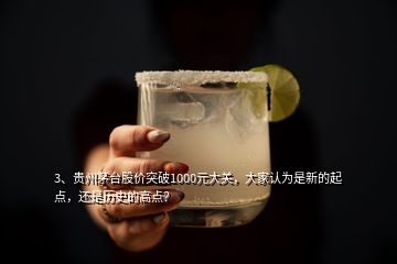 3、贵州茅台股价突破1000元大关，大家认为是新的起点，还是历史的高点？