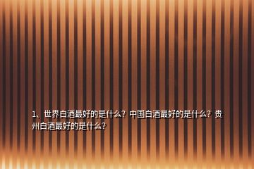 1、世界白酒最好的是什么？中国白酒最好的是什么？贵州白酒最好的是什么？