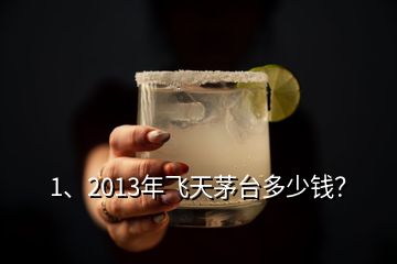 1、2013年飞天茅台多少钱？