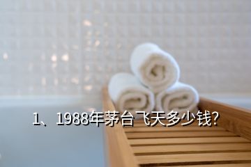 1、1988年茅台飞天多少钱？