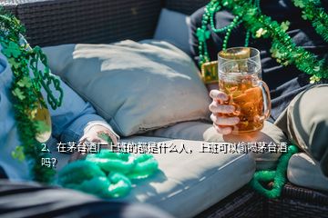 2、在茅台酒厂上班的都是什么人，上班可以偷喝茅台酒吗？