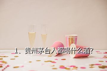 1、贵州茅台人都喝什么酒？