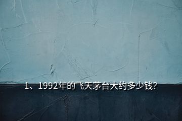 1、1992年的飞天茅台大约多少钱？