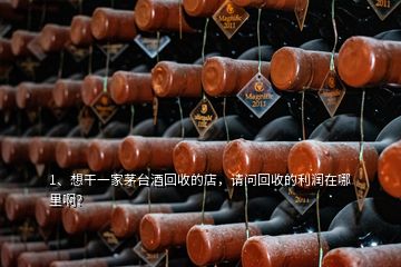 1、想干一家茅台酒回收的店，请问回收的利润在哪里啊？