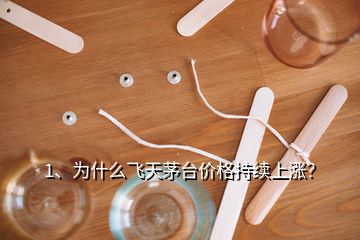 1、为什么飞天茅台价格持续上涨？