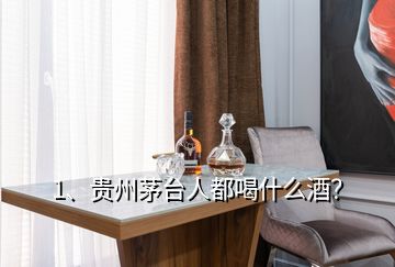 1、贵州茅台人都喝什么酒？