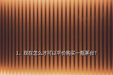 1、现在怎么才可以平价购买一瓶茅台？