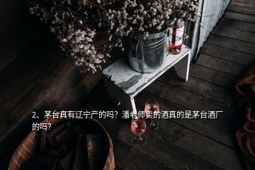 2、茅台真有辽宁产的吗？潘老师卖的酒真的是茅台酒厂的吗？