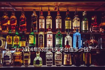 2、2014年53度飞天茅台值多少钱？