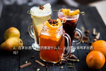 2、在茅台酒厂上班的都是什么人，上班可以偷喝茅台酒吗？