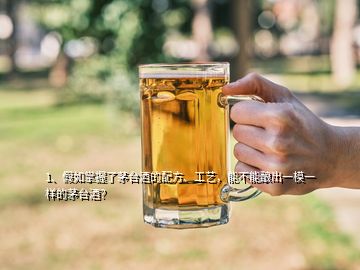 1、假如掌握了茅台酒的配方、工艺，能不能酿出一模一样的茅台酒？