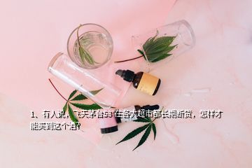 1、有人说，飞天茅台53°在各大超市都长期断货，怎样才能买到这个酒？