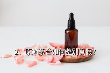 2、原箱茅台如何鉴别真假？