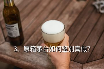 3、原箱茅台如何鉴别真假？