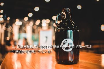 3、凤凰网报道,贵州茅台30年陈酿系用一吨新酒加一勺15年基酒勾兑而成，你怎么看？