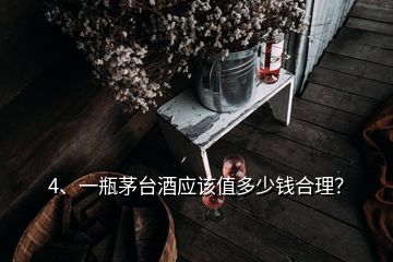 4、一瓶茅台酒应该值多少钱合理？