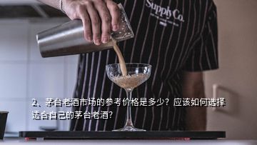 2、茅台老酒市场的参考价格是多少？应该如何选择适合自己的茅台老酒？