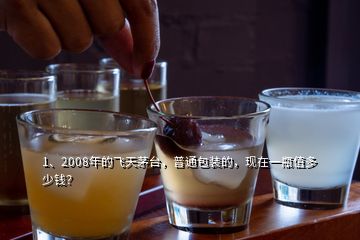 1、2008年的飞天茅台，普通包装的，现在一瓶值多少钱？