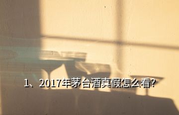 1、2017年茅台酒真假怎么看？