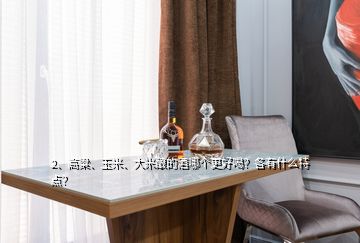 2、高粱、玉米、大米酿的酒哪个更好喝？各有什么特点？