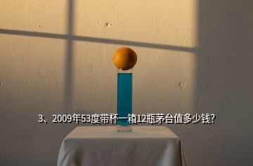 3、2009年53度带杯一箱12瓶茅台值多少钱？