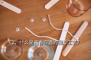 2、什么是酱香白酒的回沙工艺？