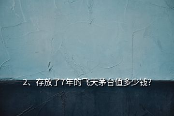 2、存放了7年的飞天茅台值多少钱？