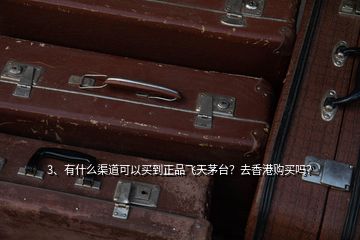 3、有什么渠道可以买到正品飞天茅台？去香港购买吗？