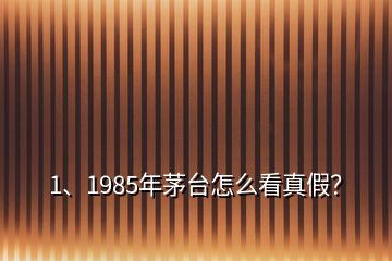 1、1985年茅台怎么看真假？