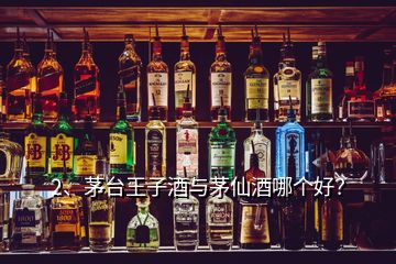 2、茅台王子酒与茅仙酒哪个好？