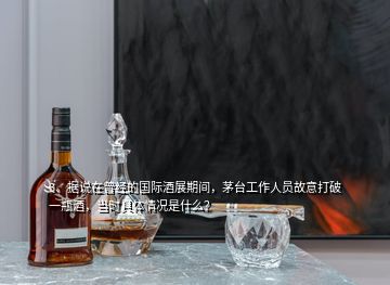 3、据说在曾经的国际酒展期间，茅台工作人员故意打破一瓶酒，当时具体情况是什么？